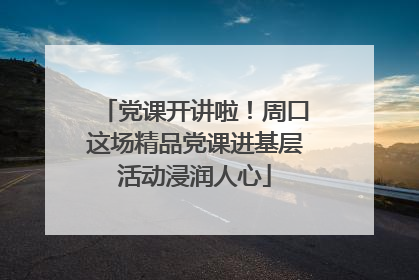 党课开讲啦！周口这场精品党课进基层活动浸润人心
