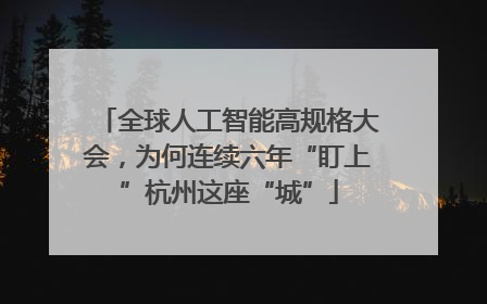 全球人工智能高规格大会，为何连续六年“盯上”杭州这座“城”