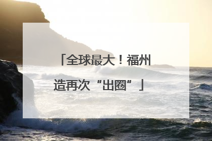全球最大！福州造再次“出圈”