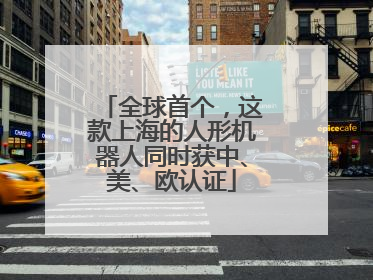 全球首个，这款上海的人形机器人同时获中、美、欧认证
