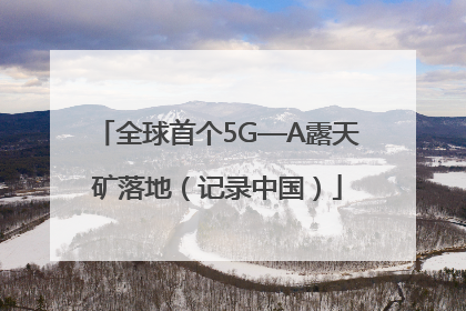 全球首个5G—A露天矿落地（记录中国）