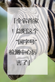 全省首家！益阳这个“国字号”检测中心厉害了