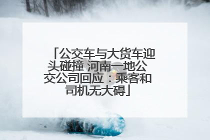 公交车与大货车迎头碰撞 河南一地公交公司回应：乘客和司机无大碍