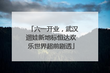 六一开业，武汉遛娃新地标恒达欢乐世界超前剧透