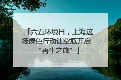 六五环境日，上海这场绿色行动让空瓶开启 “再生之旅”