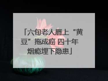 六旬老人唇上“黄豆”拖成癌 四十年烟瘾埋下隐患