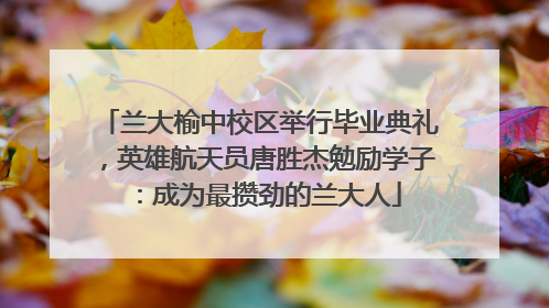 兰大榆中校区举行毕业典礼，英雄航天员唐胜杰勉励学子：成为最攒劲的兰大人