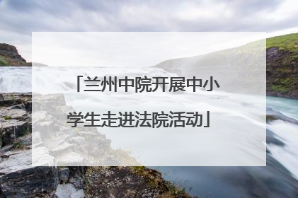 兰州中院开展中小学生走进法院活动