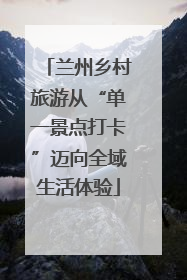 兰州乡村旅游从“单一景点打卡”迈向全域生活体验