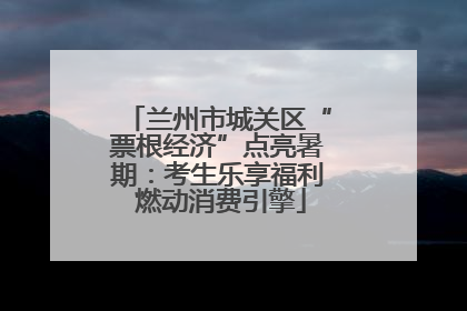 兰州市城关区“票根经济”点亮暑期：考生乐享福利 燃动消费引擎