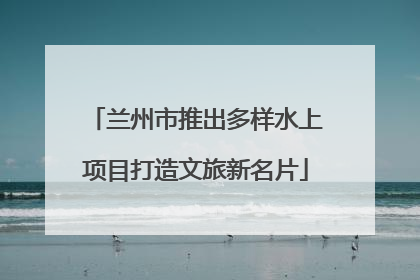 兰州市推出多样水上项目打造文旅新名片
