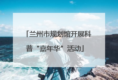 兰州市规划馆开展科普“嘉年华”活动