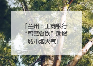 兰州：工商银行“智慧餐饮”助燃城市烟火气