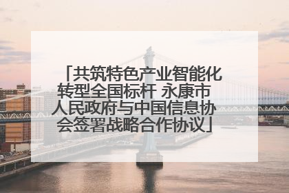 共筑特色产业智能化转型全国标杆 永康市人民政府与中国信息协会签署战略合作协议