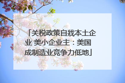 关税政策自戕本土企业 美小企业主：美国成制造业竞争力低地