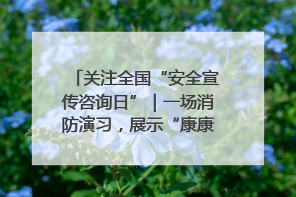 关注全国“安全宣传咨询日”｜一场消防演习，展示“康康”应急实力