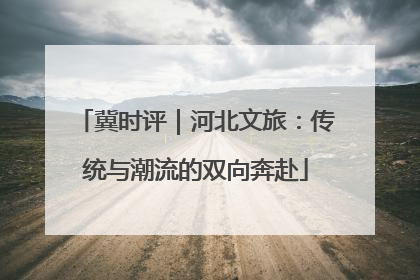 冀时评｜河北文旅：传统与潮流的双向奔赴