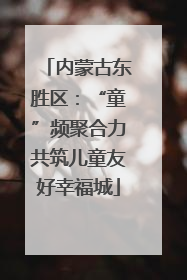 内蒙古东胜区：“童”频聚合力共筑儿童友好幸福城