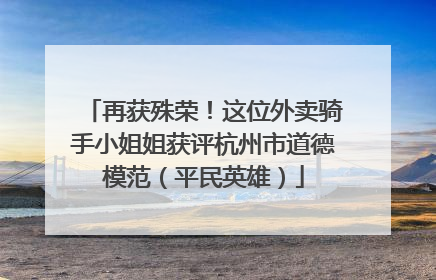 再获殊荣！这位外卖骑手小姐姐获评杭州市道德模范（平民英雄）