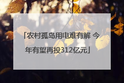农村孤岛用电难有解 今年有望再投312亿元
