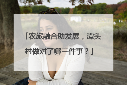 农旅融合助发展，潭头村做对了哪三件事？