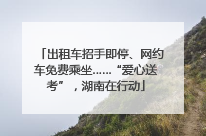 出租车招手即停、网约车免费乘坐……“爱心送考”，湖南在行动