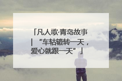 凡人歌·青岛故事｜“车轱辘转一天，爱心就跟一天”