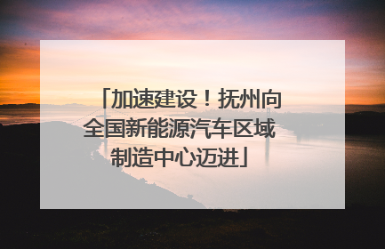 加速建设！抚州向全国新能源汽车区域制造中心迈进