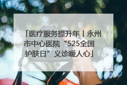 医疗服务提升年丨永州市中心医院“525全国护肤日”义诊暖人心