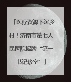 医疗资源下沉乡村！济南市第七人民医院揭牌“第一书记诊室”