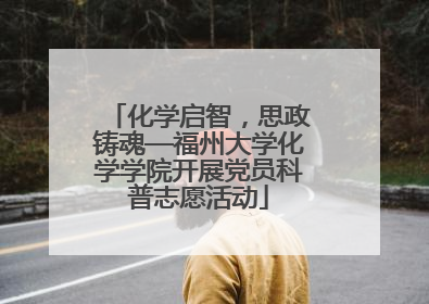 化学启智，思政铸魂—福州大学化学学院开展党员科普志愿活动