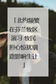 北约频繁在芬兰牧区演习 牧民担心惊扰驯鹿影响生计