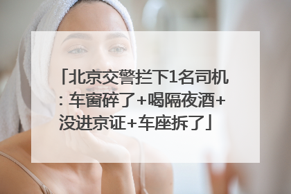 北京交警拦下1名司机：车窗碎了+喝隔夜酒+没进京证+车座拆了