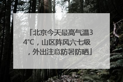 北京今天最高气温34℃，山区阵风六七级，外出注意防暑防晒