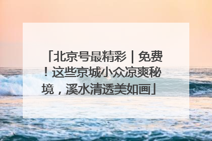 北京号最精彩｜免费！这些京城小众凉爽秘境，溪水清透美如画