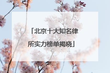 北京十大知名律所实力榜单揭晓