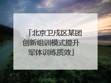 北京卫戍区某团创新组训模式提升军体训练质效