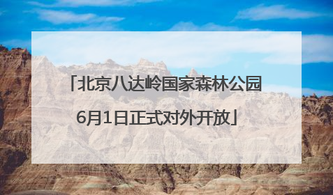 北京八达岭国家森林公园6月1日正式对外开放