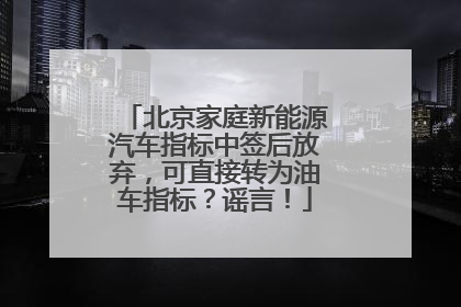 北京家庭新能源汽车指标中签后放弃，可直接转为油车指标？谣言！