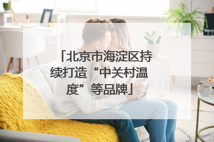 北京市海淀区持续打造“中关村温度”等品牌