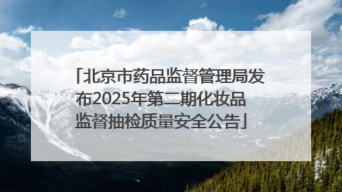 北京市药品监督管理局发布2025年第二期化妆品监督抽检质量安全公告