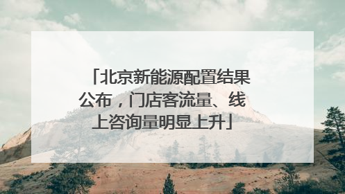北京新能源配置结果公布，门店客流量、线上咨询量明显上升