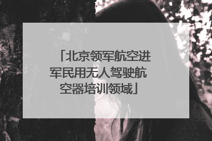 北京领军航空进军民用无人驾驶航空器培训领域