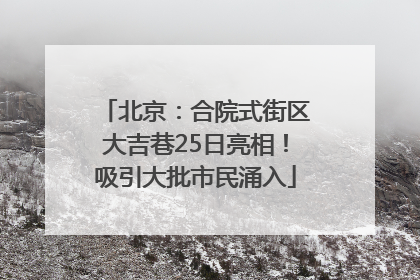 北京：合院式街区大吉巷25日亮相！吸引大批市民涌入