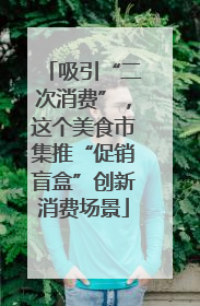 吸引“二次消费”，这个美食市集推“促销盲盒”创新消费场景