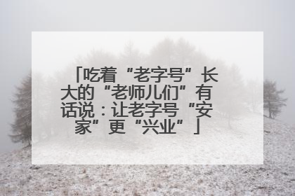 吃着“老字号”长大的“老师儿们”有话说：让老字号“安家”更“兴业”