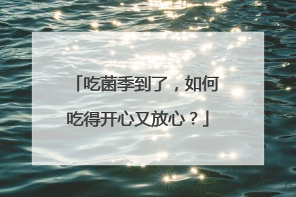 吃菌季到了，如何吃得开心又放心？
