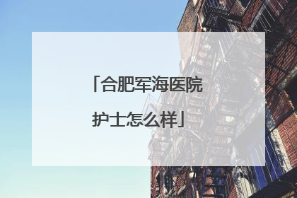 合肥军海医院护士怎么样