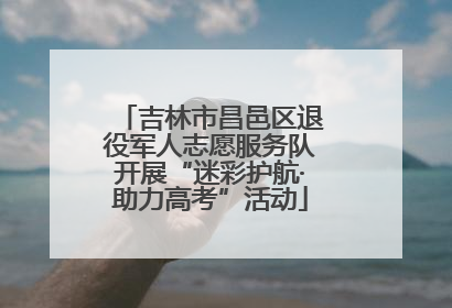 吉林市昌邑区退役军人志愿服务队开展“迷彩护航·助力高考”活动