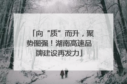 向“质”而升，聚势图强！湖南高速品牌建设再发力